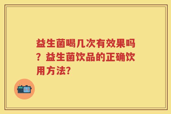 益生菌喝几次有效果吗?益生菌饮品的正确饮用方法? 益生菌喝几次有效果吗?益生菌饮品的正确饮用方法?