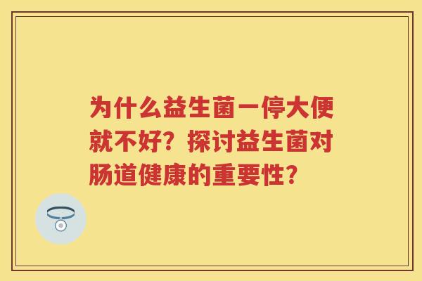 为什么益生菌一停大便就不好?探讨益生菌对肠道健康的重要性? 为什么益生菌一停大便就不好?探讨益生菌对肠道健康的重要性?
