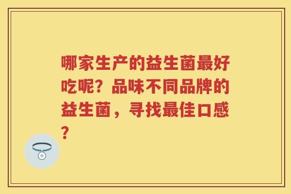 哪家生产的益生菌好吃呢?品味不同品牌的益生菌,寻找佳口感? 哪家生产的益生菌好吃呢?品味不同品牌的益生菌,寻找佳口感?