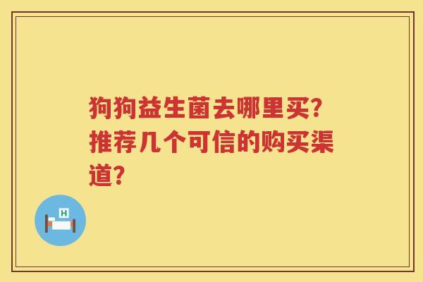 狗狗益生菌去哪里买?推荐几个可信的购买渠道? 狗狗益生菌去哪里买?推荐几个可信的购买渠道?