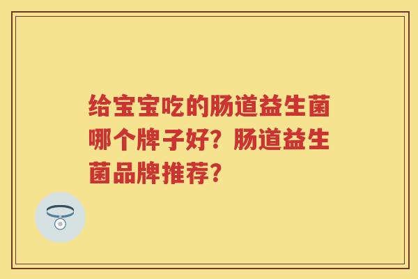 给宝宝吃的肠道益生菌哪个牌子好?肠道益生菌品牌推荐? 给宝宝吃的肠道益生菌哪个牌子好?肠道益生菌品牌推荐?