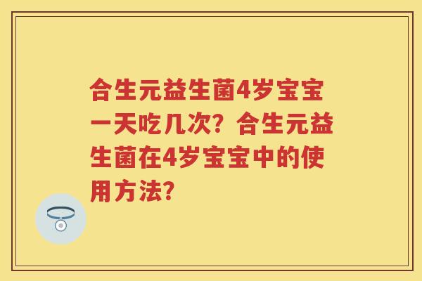 合生元益生菌4岁宝宝一天吃几次?合生元益生菌在4岁宝宝中的使用方法? 合生元益生菌4岁宝宝一天吃几次?合生元益生菌在4岁宝宝中的使用方法?