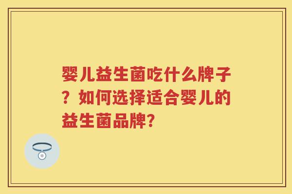 婴儿益生菌吃什么牌子?如何选择适合婴儿的益生菌品牌? 婴儿益生菌吃什么牌子?如何选择适合婴儿的益生菌品牌?