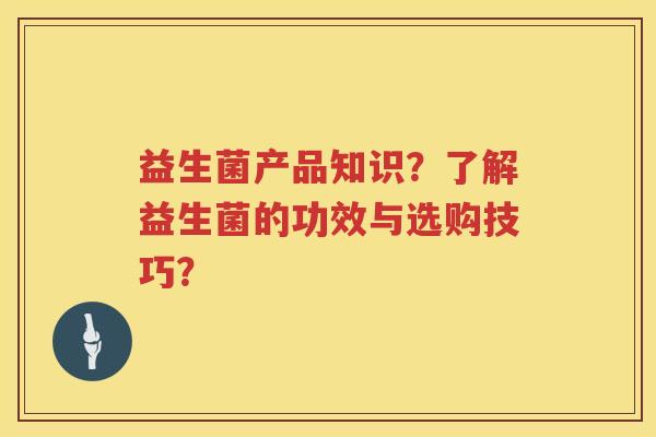 益生菌产品知识?了解益生菌的功效与选购技巧? 益生菌产品知识?了解益生菌的功效与选购技巧?