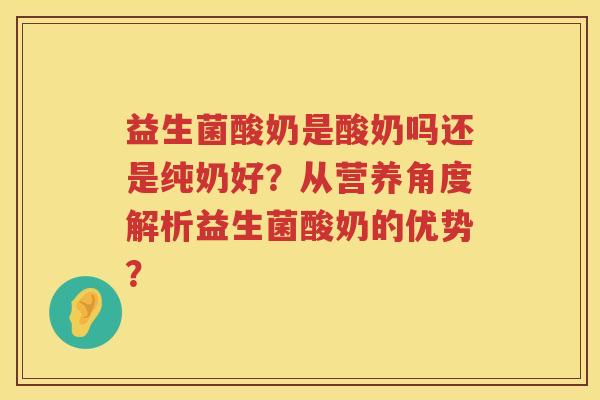益生菌酸奶是酸奶吗还是纯奶好?从营养角度解析益生菌酸奶的优势? 益生菌酸奶是酸奶吗还是纯奶好?从营养角度解析益生菌酸奶的优势?