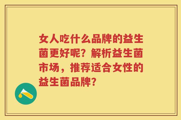 女人吃什么品牌的益生菌更好呢?解析益生菌市场,推荐适合女性的益生菌品牌? 女人吃什么品牌的益生菌更好呢?解析益生菌市场,推荐适合女性的益生菌品牌?