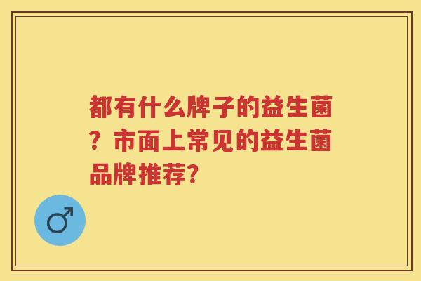 都有什么牌子的益生菌？市面上常见的益生菌品牌推荐？