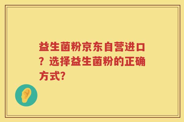 益生菌粉京东自营进口?选择益生菌粉的正确方式? 益生菌粉京东自营进口?选择益生菌粉的正确方式?