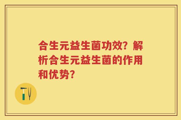 合生元益生菌功效？解析合生元益生菌的作用和优势？