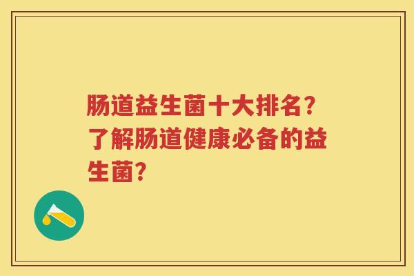 肠道益生菌十大排名？了解肠道健康必备的益生菌？