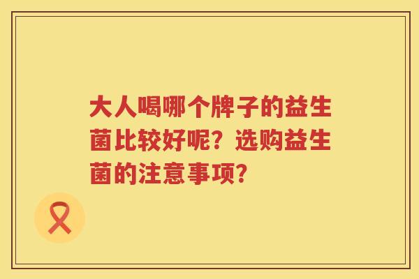 大人喝哪个牌子的益生菌比较好呢？选购益生菌的注意事项？