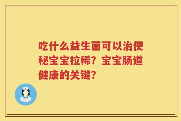 吃什么益生菌可以宝宝拉稀?宝宝肠道健康的关键? 吃什么益生菌可以宝宝拉稀?宝宝肠道健康的关键?