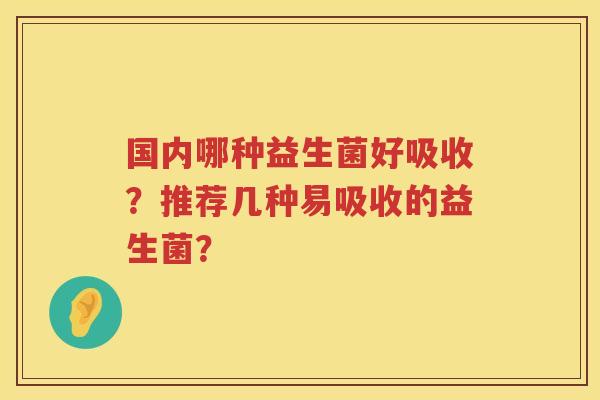 国内哪种益生菌好吸收?推荐几种易吸收的益生菌? 国内哪种益生菌好吸收?推荐几种易吸收的益生菌?