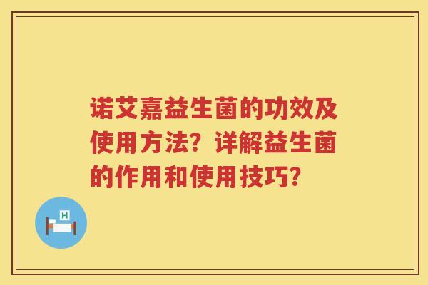诺艾嘉益生菌的功效及使用方法?详解益生菌的作用和使用技巧? 诺艾嘉益生菌的功效及使用方法?详解益生菌的作用和使用技巧?