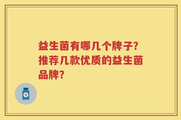 益生菌有哪几个牌子?推荐几款优质的益生菌品牌? 益生菌有哪几个牌子?推荐几款优质的益生菌品牌?