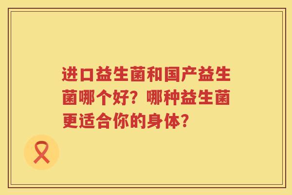 进口益生菌和国产益生菌哪个好?哪种益生菌更适合你的身体? 进口益生菌和国产益生菌哪个好?哪种益生菌更适合你的身体?