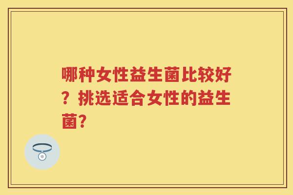哪种女性益生菌比较好?挑选适合女性的益生菌? 哪种女性益生菌比较好?挑选适合女性的益生菌?
