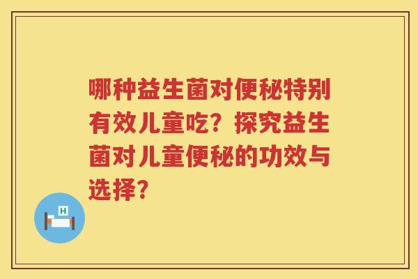 哪种益生菌对特别有效儿童吃?探究益生菌对儿童的功效与选择? 哪种益生菌对特别有效儿童吃?探究益生菌对儿童的功效与选择?