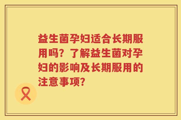 益生菌孕妇适合长期服用吗?了解益生菌对孕妇的影响及长期服用的注意事项? 益生菌孕妇适合长期服用吗?了解益生菌对孕妇的影响及长期服用的注意事项?