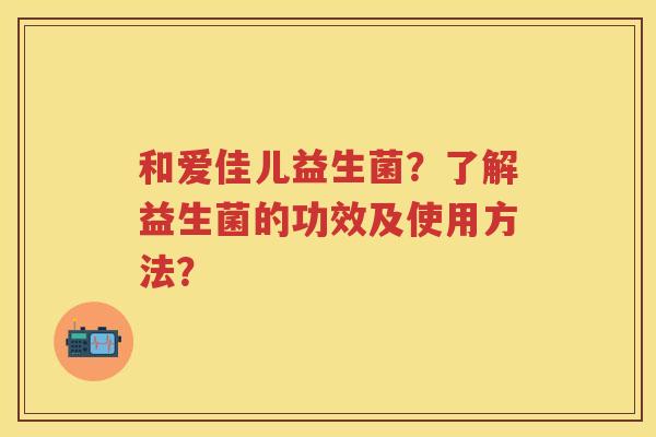 和爱佳儿益生菌?了解益生菌的功效及使用方法? 和爱佳儿益生菌?了解益生菌的功效及使用方法?