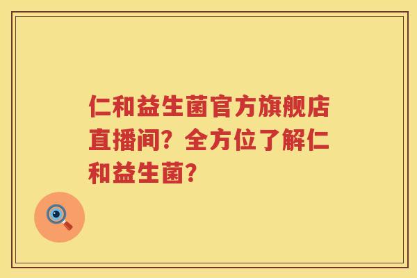仁和益生菌官方旗舰店直播间？全方位了解仁和益生菌？