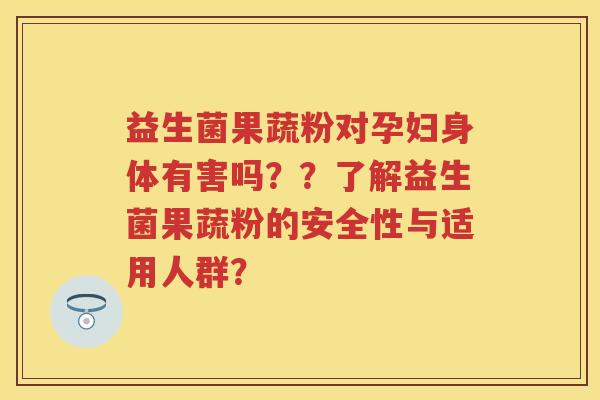 益生菌果蔬粉对孕妇身体有害吗？？了解益生菌果蔬粉的安全性与适用人群？