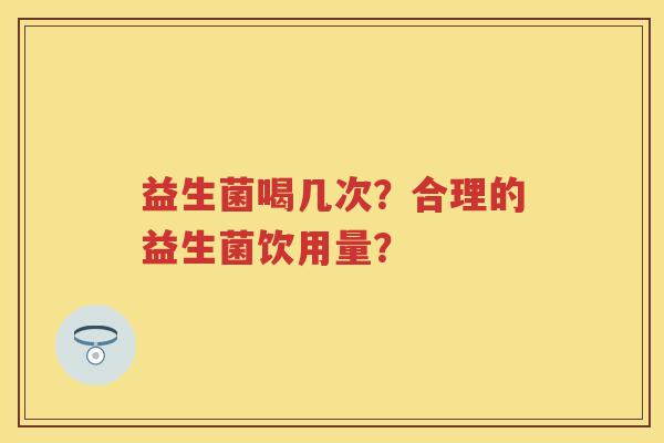 益生菌喝几次?合理的益生菌饮用量? 益生菌喝几次?合理的益生菌饮用量?