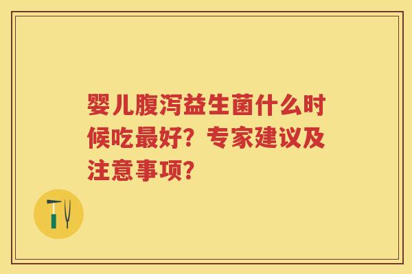 婴儿益生菌什么时候吃好?专家建议及注意事项? 婴儿益生菌什么时候吃好?专家建议及注意事项?