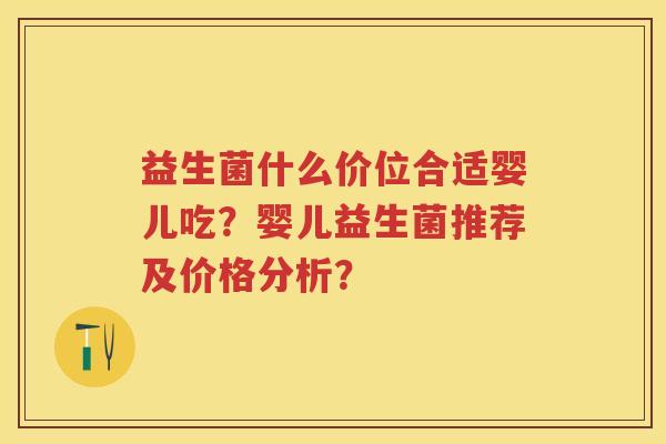 益生菌什么价位合适婴儿吃？婴儿益生菌推荐及价格分析？