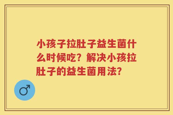 小孩子拉肚子益生菌什么时候吃?解决小孩拉肚子的益生菌用法? 小孩子拉肚子益生菌什么时候吃?解决小孩拉肚子的益生菌用法?