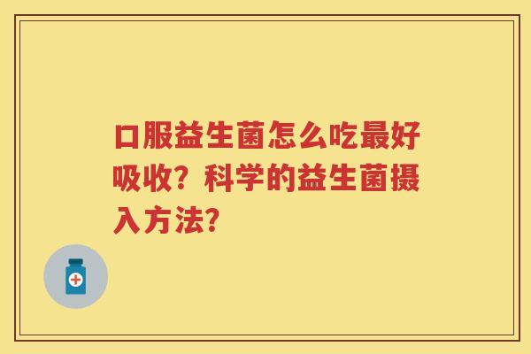 口服益生菌怎么吃好吸收？科学的益生菌摄入方法？