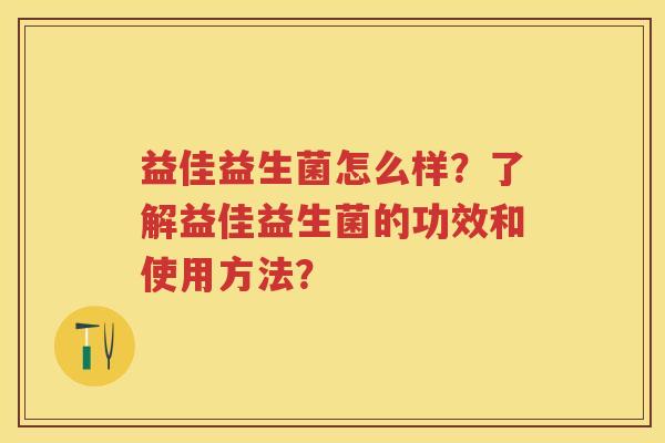 益佳益生菌怎么样?了解益佳益生菌的功效和使用方法? 益佳益生菌怎么样?了解益佳益生菌的功效和使用方法?