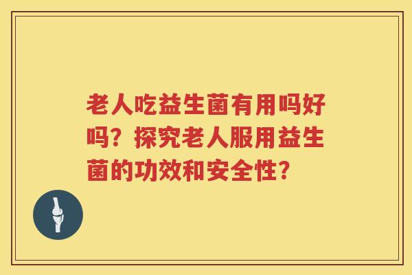 老人吃益生菌有用吗好吗?探究老人服用益生菌的功效和安全性? 老人吃益生菌有用吗好吗?探究老人服用益生菌的功效和安全性?