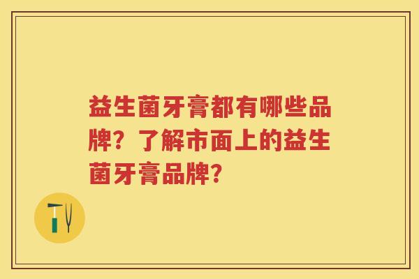 益生菌牙膏都有哪些品牌?了解市面上的益生菌牙膏品牌? 益生菌牙膏都有哪些品牌?了解市面上的益生菌牙膏品牌?