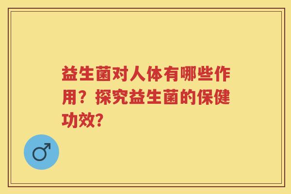 益生菌对人体有哪些作用?探究益生菌的保健功效? 益生菌对人体有哪些作用?探究益生菌的保健功效?