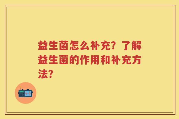 益生菌怎么补充?了解益生菌的作用和补充方法? 益生菌怎么补充?了解益生菌的作用和补充方法?