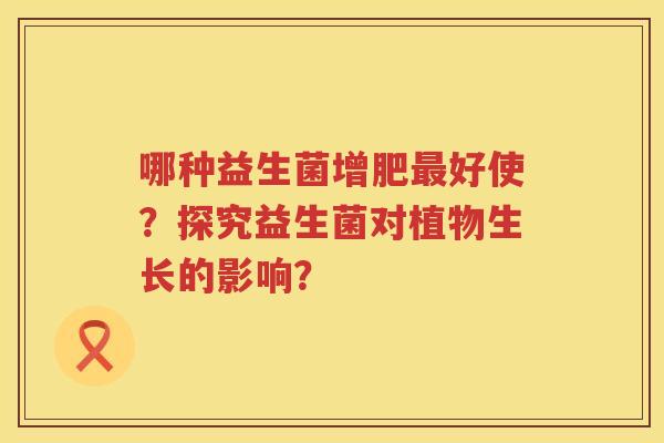 哪种益生菌增肥好使?探究益生菌对植物生长的影响? 哪种益生菌增肥好使?探究益生菌对植物生长的影响?