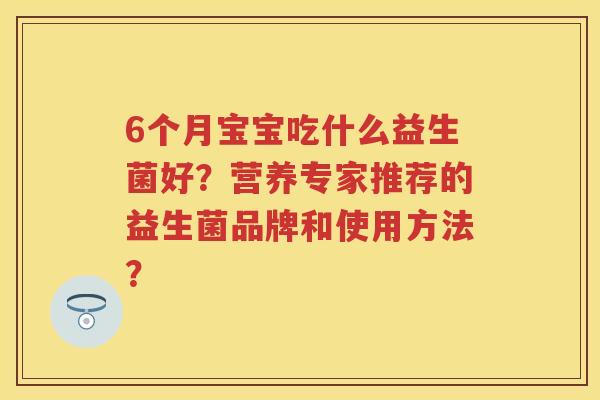 6个月宝宝吃什么益生菌好?营养专家推荐的益生菌品牌和使用方法? 6个月宝宝吃什么益生菌好?营养专家推荐的益生菌品牌和使用方法?