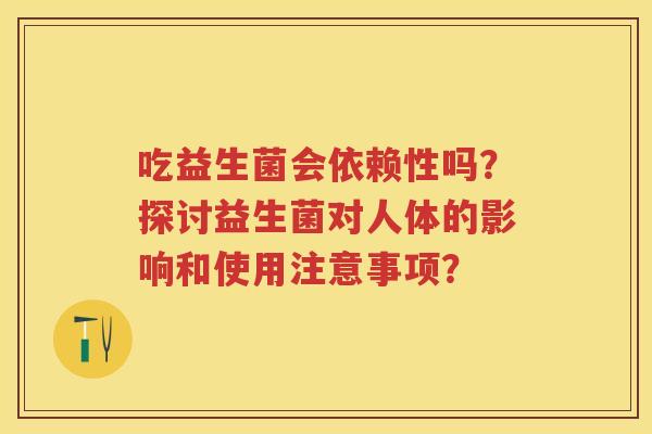 吃益生菌会依赖性吗?探讨益生菌对人体的影响和使用注意事项? 吃益生菌会依赖性吗?探讨益生菌对人体的影响和使用注意事项?