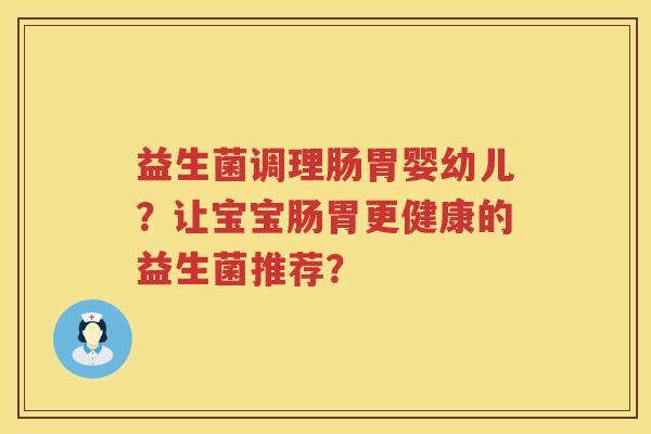 益生菌调理肠胃婴幼儿?让宝宝肠胃更健康的益生菌推荐? 益生菌调理肠胃婴幼儿?让宝宝肠胃更健康的益生菌推荐?