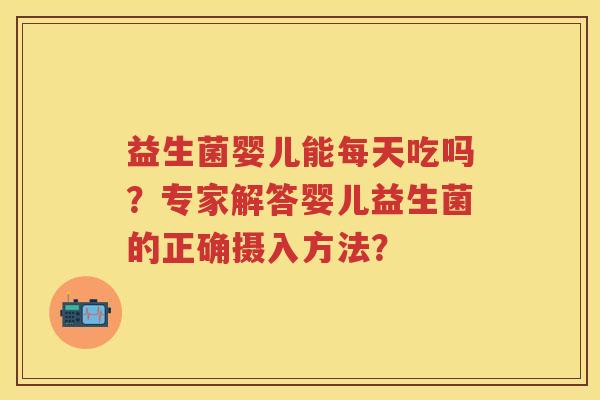 益生菌婴儿能每天吃吗？专家解答婴儿益生菌的正确摄入方法？