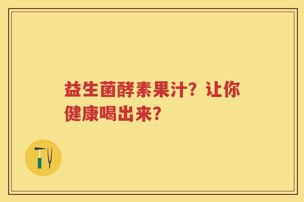 益生菌酵素果汁?让你健康喝出来? 益生菌酵素果汁?让你健康喝出来?