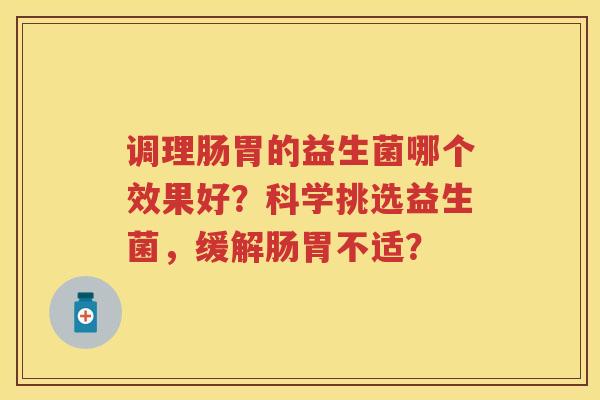 调理肠胃的益生菌哪个效果好?科学挑选益生菌,缓解肠胃不适? 调理肠胃的益生菌哪个效果好?科学挑选益生菌,缓解肠胃不适?