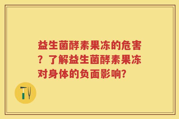 益生菌酵素果冻的危害?了解益生菌酵素果冻对身体的负面影响? 益生菌酵素果冻的危害?了解益生菌酵素果冻对身体的负面影响?