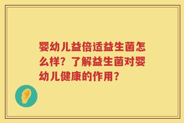 婴幼儿益倍适益生菌怎么样?了解益生菌对婴幼儿健康的作用? 婴幼儿益倍适益生菌怎么样?了解益生菌对婴幼儿健康的作用?