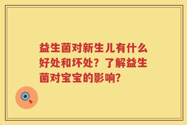 益生菌对新生儿有什么好处和坏处?了解益生菌对宝宝的影响? 益生菌对新生儿有什么好处和坏处?了解益生菌对宝宝的影响?