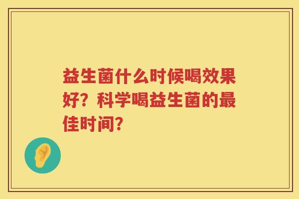 益生菌什么时候喝效果好?科学喝益生菌的佳时间? 益生菌什么时候喝效果好?科学喝益生菌的佳时间?