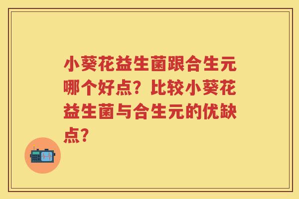小葵花益生菌跟合生元哪个好点?比较小葵花益生菌与合生元的优缺点? 小葵花益生菌跟合生元哪个好点?比较小葵花益生菌与合生元的优缺点?