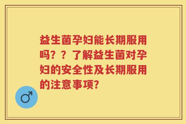 益生菌孕妇能长期服用吗??了解益生菌对孕妇的安全性及长期服用的注意事项? 益生菌孕妇能长期服用吗??了解益生菌对孕妇的安全性及长期服用的注意事项?