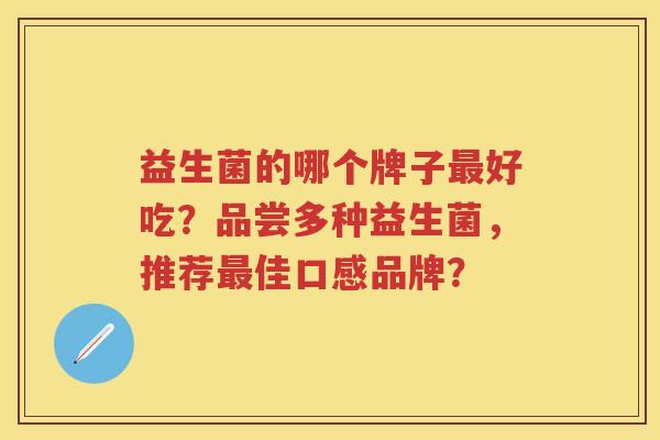 益生菌的哪个牌子好吃?品尝多种益生菌,推荐佳口感品牌? 益生菌的哪个牌子好吃?品尝多种益生菌,推荐佳口感品牌?